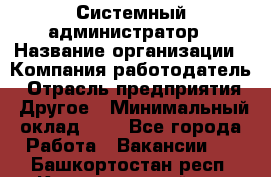 Системный администратор › Название организации ­ Компания-работодатель › Отрасль предприятия ­ Другое › Минимальный оклад ­ 1 - Все города Работа » Вакансии   . Башкортостан респ.,Караидельский р-н